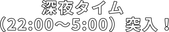 深夜タイム（22:00～5:00）突入！