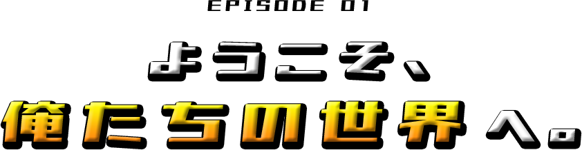EPISODE 01 ようこそ、俺たちの世界へ。